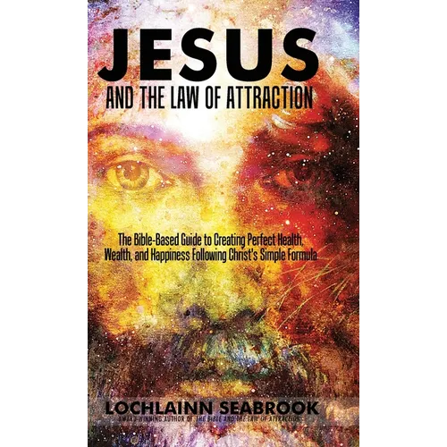 Jesus and the Law of Attraction: The Bible-Based Guide to Creating Perfect Health, Wealth, and Happiness Following Christ's Simple Formula - Hardcover