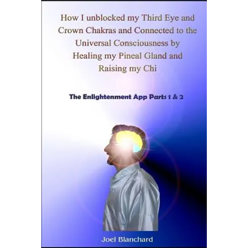How I Unblocked My Third Eye and Crown Chakras and Connected to the Universal Consciousness by Healing My Pineal Gland and Raising My Chi: The Enlight - Paperback