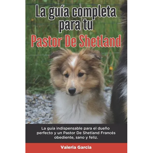 La Guía Completa Para Tu Pastor De Shetland: La guía indispensable para el dueño perfecto y un Pastor De Shetland obediente, sano y feliz. - Paperback