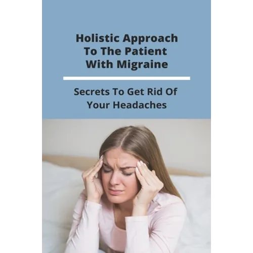 Holistic Approach To The Patient With Migraine: Secrets To Get Rid Of Your Headaches: Treatments For Chronic Migraines - Paperback