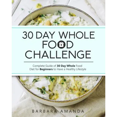 30 Day Whole Food Challenge: Complete Guide of 30 Day Whole Food Diet for Beginners to Have a Healthy Lifestyle - Paperback
