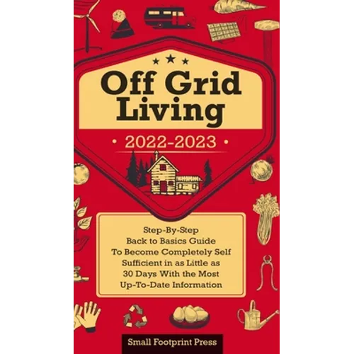 Off Grid Living 2022-2023: Step-By-Step Back to Basics Guide To Become Completely Self Sufficient in 30 Days With the Most Up-To-Date Information - Hardcover
