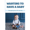 Wanting To Have A Baby: Navigating Your IVF Journey: Treatment Of Infertility - Paperback