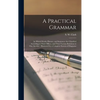 A Practical Grammar: in Which Words, Phrases, and Sentences Are Classified According to Their Offices, and Their Various Relations to One A - Hardcover