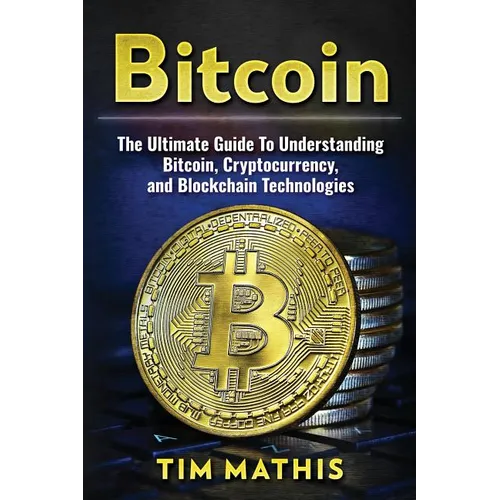 Bitcoin: The Ultimate Guide To Understanding Bitcoin, Cryptocurrency, and Blockchain Technologies - Paperback