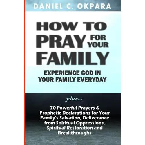 How to Pray for Your Family: + 70 Powerful Prayers to Bring Salvation, Deliverance, Healing, Total Restoration & Breakthroughs to Your Family - Paperback