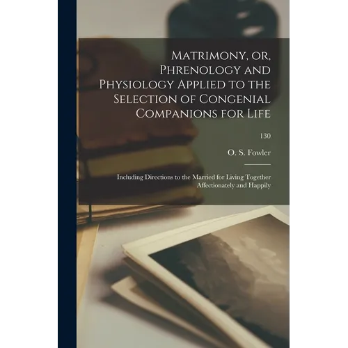 Matrimony, or, Phrenology and Physiology Applied to the Selection of Congenial Companions for Life: Including Directions to the Married for Living Tog - Paperback