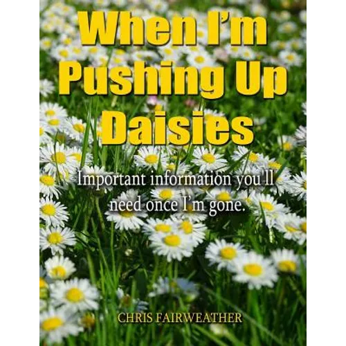 When I'm Pushing Up Daisies: Important Information You'll Need Once I've Gone - Paperback