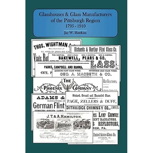 Glasshouses and Glass Manufacturers of the Pittsburgh Region: 1795 - 1910 - Hardcover