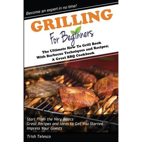 Grilling for Beginners: The Ultimate How to Grill Book with Barbecue Techniques and Recipes; a Great BBQ Book - Paperback