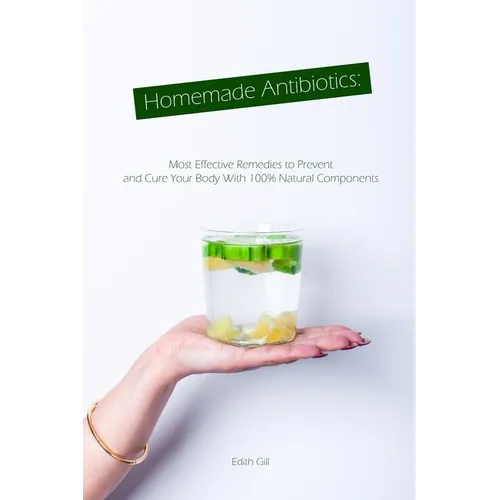 Homemade Antibiotics: Most Effective Remedies to Prevent and Cure Your Body With 100% Natural Components - Paperback