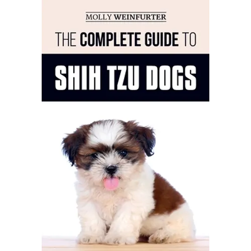 The Complete Guide to Shih Tzu Dogs: Learn Everything You Need to Know in Order to Prepare For, Find, Love, and Successfully Raise Your New Shih Tzu P - Paperback