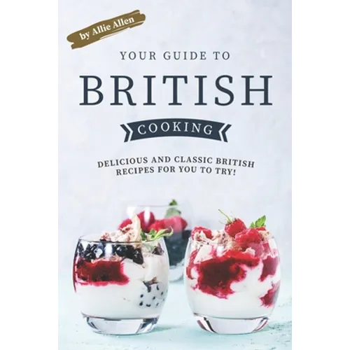 Your Guide to British Cooking: Delicious and Classic British Recipes for You to Try! - Paperback