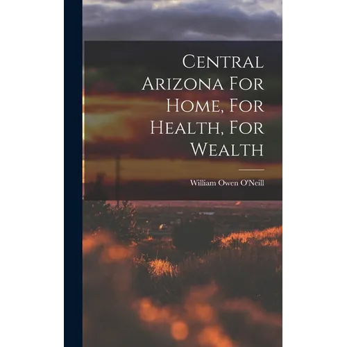 Central Arizona For Home, For Health, For Wealth - Hardcover