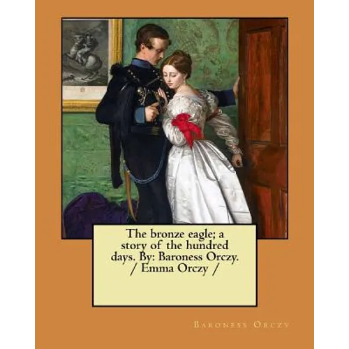 The bronze eagle; a story of the hundred days. By: Baroness Orczy. / Emma Orczy / - Paperback