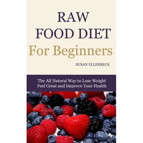 Raw Food Diet for Beginners: The All Natural Way to Lose Weight Feel Great & Improve your Health - Paperback