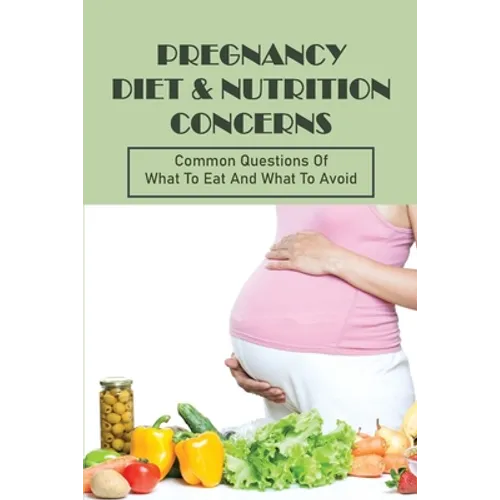 Pregnancy Diet & Nutrition Concerns: Common Questions Of What To Eat And What To Avoid: What To Eat For Healthy Baby During Pregnancy - Paperback