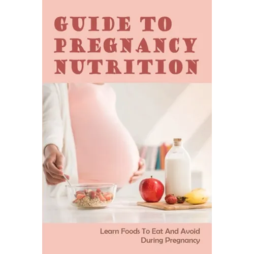 Guide To Pregnancy Nutrition: Learn Foods To Eat And Avoid During Pregnancy: Pregnancy Diet Plan - Paperback