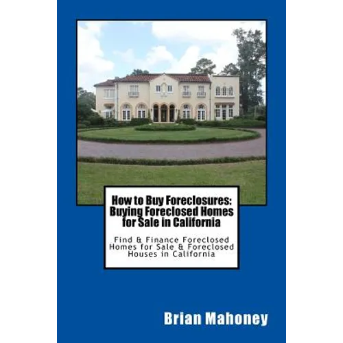 How to Buy Foreclosures: Buying Foreclosed Homes for Sale in California: Find & Finance Foreclosed Homes for Sale & Foreclosed Houses in California - Paperback