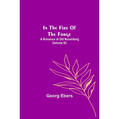 In The Fire Of The Forge; A Romance of Old Nuremberg (Volume III) - Paperback