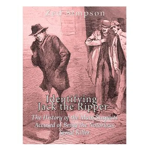 Identifying Jack the Ripper: The History of the Main Suspects Accused of Being the Notorious Serial Killer - Paperback