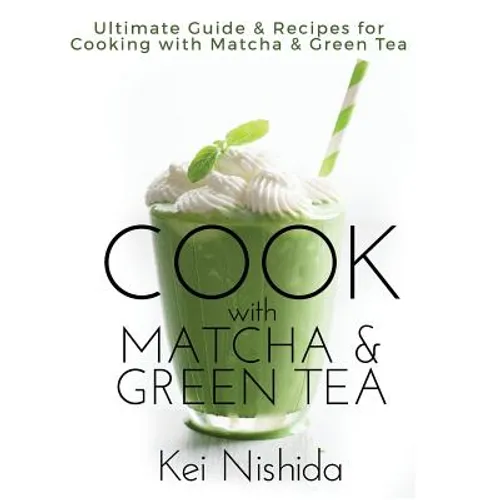 Cook with Matcha and Green Tea: Ultimate Guide & Recipes for Brewing and Cooking with Matcha & Green Tea - Paperback