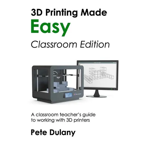 3D Printing Made Easy: Classroom Edition: A classroom teacher's guide to working with 3D printers - Paperback