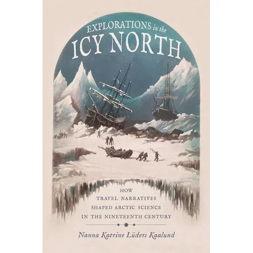 Explorations in the Icy North: How Travel Narratives Shaped Arctic Science in the Nineteenth Century - Hardcover