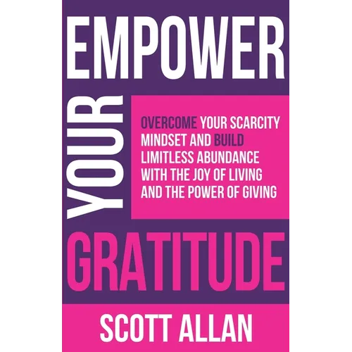Empower Your Gratitude: Overcome Your Scarcity Mindset and Build Limitless Abundance with the Joy of Living and the Power of Giving - Paperback