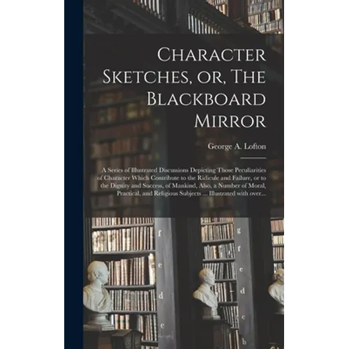 Character Sketches, or, The Blackboard Mirror [microform]: a Series of Illustrated Discussions Depicting Those Peculiarities of Character Which Contri - Hardcover