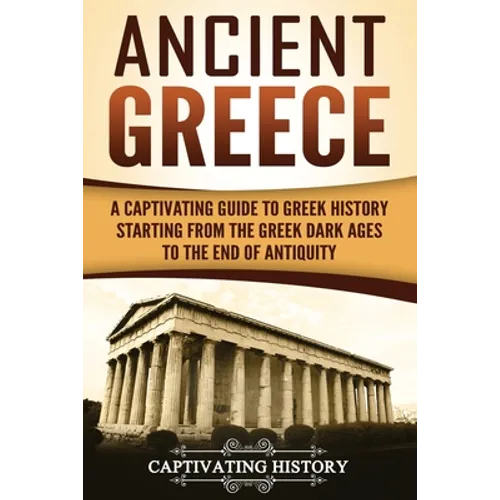 Ancient Greece: A Captivating Guide to Greek History Starting from the Greek Dark Ages to the End of Antiquity - Paperback