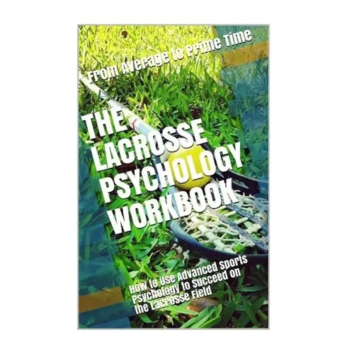 The Lacrosse Psychology Workbook: How to Use Advanced Sports Psychology to Succeed on the Lacrosse Field - Paperback