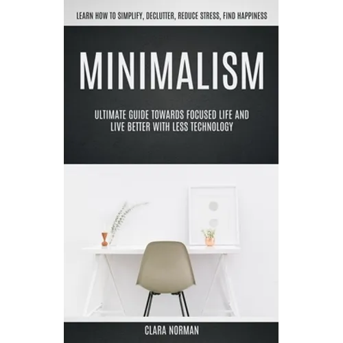 Minimalism: Ultimate Guide Towards Focused Life And Live Better With Less Technology (Learn How To Simplify, Declutter, Reduce Stress, Find Happiness) - Paperback