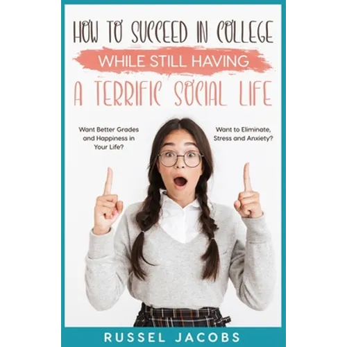 How to Succeed In College While Still Having a Terrific Social Life.: Want Better Grades and Happiness in Your Life? Want to Eliminate, Stress and Anx - Paperback