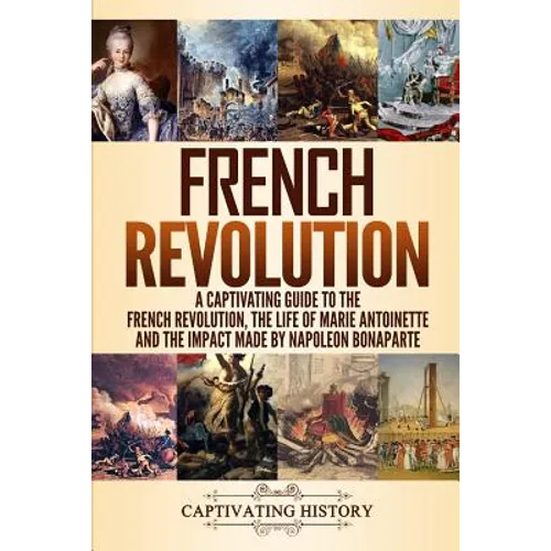 French Revolution: A Captivating Guide to the French Revolution, the Life of Marie Antoinette and the Impact Made by Napoleon Bonaparte - Paperback