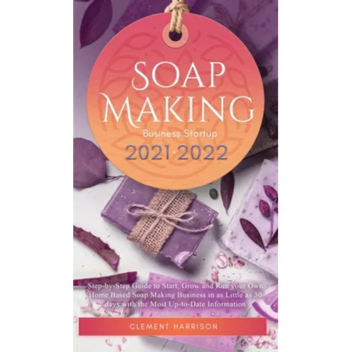 Soap Making Business Startup 2021-2022: Step-by-Step Guide to Start, Grow and Run your Own Home Based Soap Making Business in 30 days with the Most Up - Hardcover