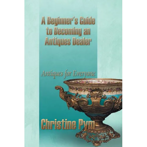 A Beginner's Guide to Becoming an Antiques Dealer: Antiques for Everyone - Paperback
