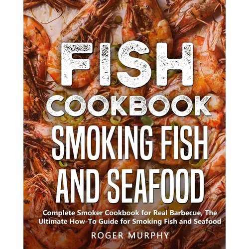 Fish Cookbook: Smoking Fish and Seafood: Complete Smoker Cookbook for Real Barbecue, The Ultimate How-To Guide for Smoking Fish and Seafood - Paperback