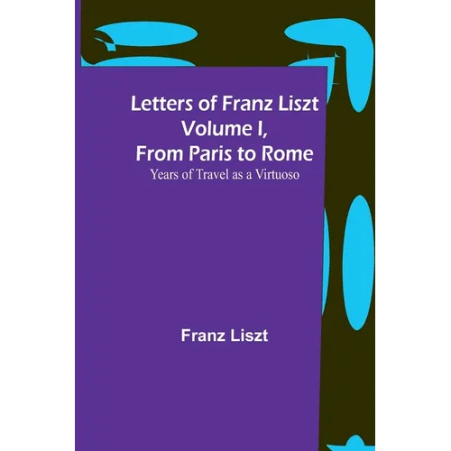 Letters of Franz Liszt Volume I, from Paris to Rome: Years of Travel as a Virtuoso - Paperback