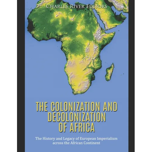 The Colonization and Decolonization of Africa: The History and Legacy of European Imperialism across the African Continent - Paperback
