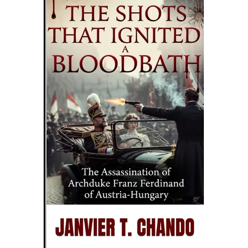 The Shots That Ignited a Bloodbath: The Assassination of Archduke Franz Ferdinand of Austria-Hungary - Paperback