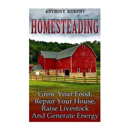 Homesteading: Grow Your Food, Repair Your House, Raise Livestock And Generate Energy: (Homesteading for Beginners, Farming) - Paperback