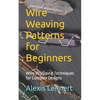 Wire Weaving Patterns for Beginners: Wire Wrapping Techniques for Complex Designs - Paperback