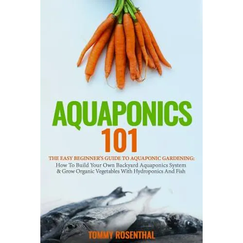 Aquaponics 101: The Easy Beginner's Guide to Aquaponic Gardening: How To Build Your Own Backyard Aquaponics System and Grow Organic Ve - Paperback