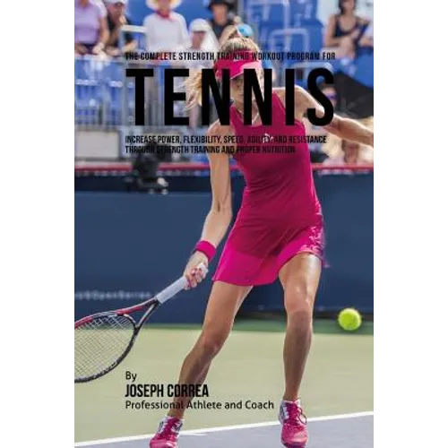 The Complete Strength Training Workout Program for Tennis: Increase power, flexibility, speed, agility, and resistance through strength training and p - Paperback