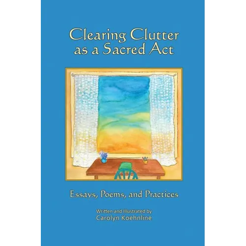 Clearing Clutter as a Sacred Act: Essays, Poems and Practices - Paperback