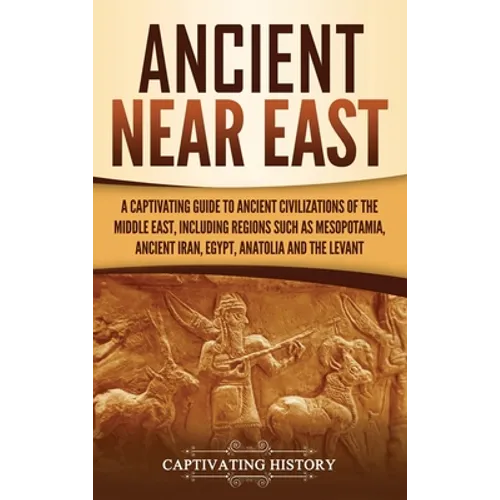Ancient Near East: A Captivating Guide to Ancient Civilizations of the Middle East, Including Regions Such as Mesopotamia, Ancient Iran, Egypt, Anatol - Hardcover
