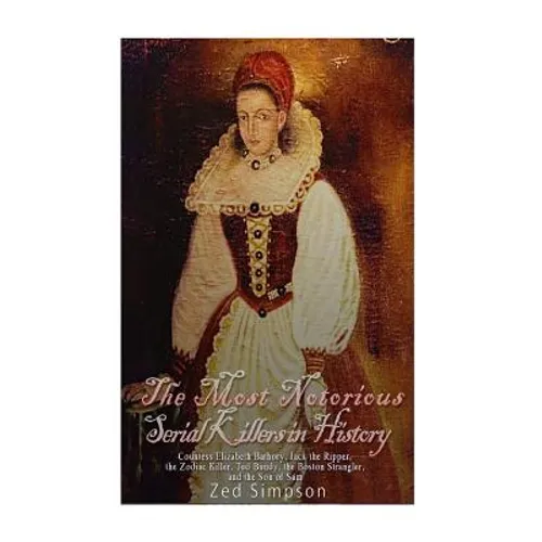 The Most Notorious Serial Killers in History: Countess Elizabeth Bathory, Jack the Ripper, the Zodiac Killer, Ted Bundy, the Boston Strangler, and the - Paperback