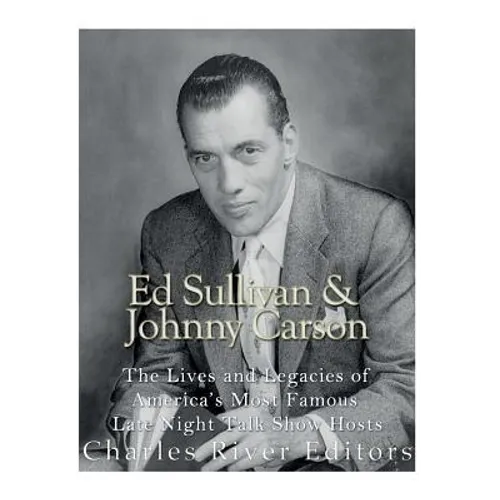 Ed Sullivan and Johnny Carson: The Lives and Legacies of America's Most Famous Late Night Talk Show Hosts - Paperback