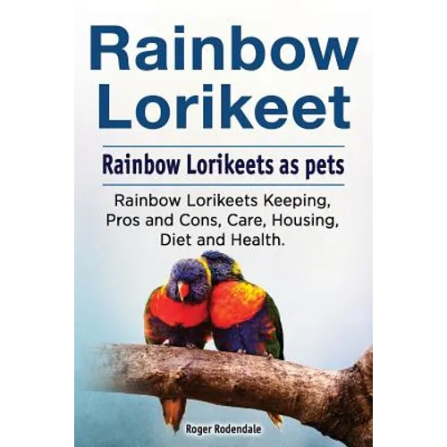 Rainbow Lorikeet. Rainbow Lorikeets as pets. Rainbow Lorikeets Keeping, Pros and Cons, Care, Housing, Diet and Health. - Paperback